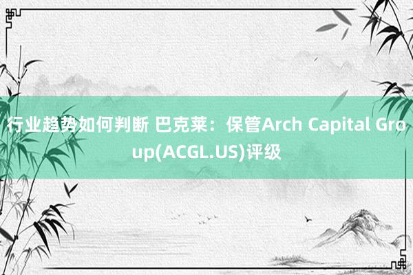 行业趋势如何判断 巴克莱：保管Arch Capital Group(ACGL.US)评级