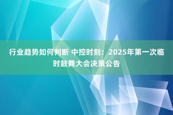 行业趋势如何判断 中控时刻：2025年第一次临时鼓舞大会决策公告