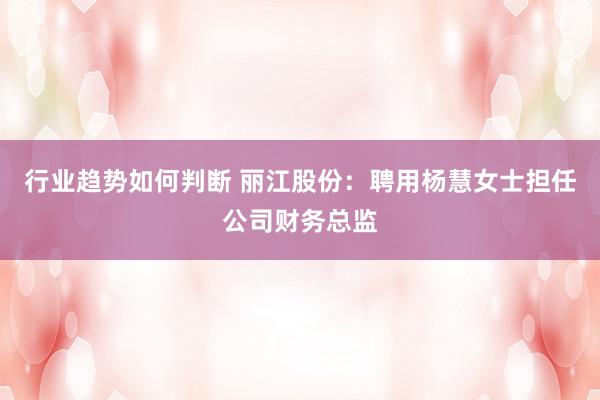 行业趋势如何判断 丽江股份：聘用杨慧女士担任公司财务总监