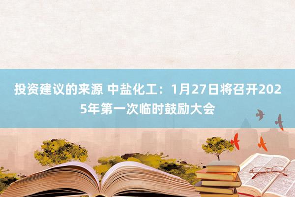 投资建议的来源 中盐化工：1月27日将召开2025年第一次临时鼓励大会