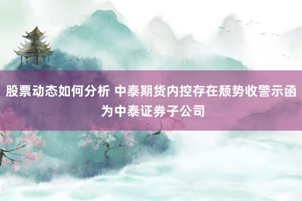 股票动态如何分析 中泰期货内控存在颓势收警示函 为中泰证券子公司