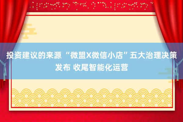 投资建议的来源 “微盟X微信小店”五大治理决策发布 收尾智能化运营