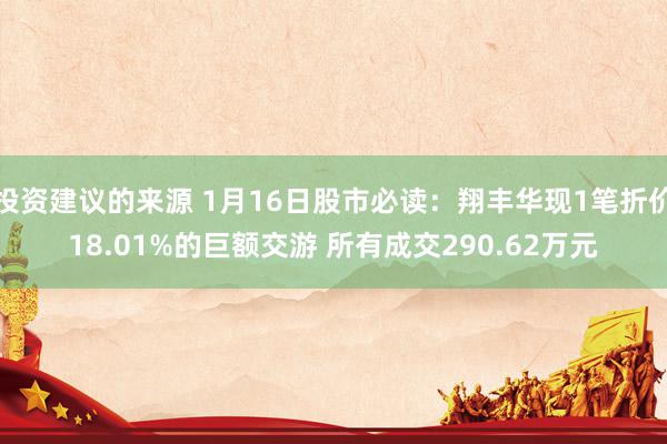 投资建议的来源 1月16日股市必读：翔丰华现1笔折价18.01%的巨额交游 所有成交290.62万元