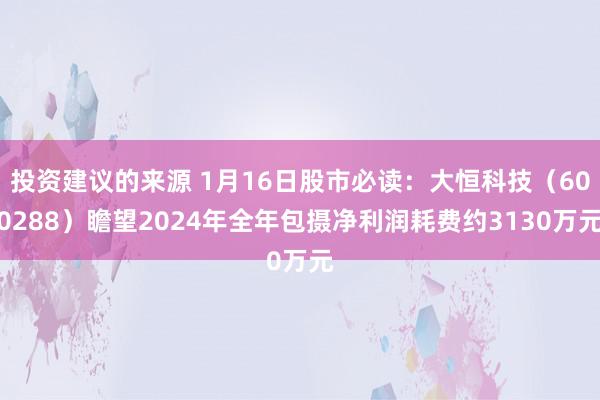 投资建议的来源 1月16日股市必读：大恒科技（600288）瞻望2024年全年包摄净利润耗费约3130万元