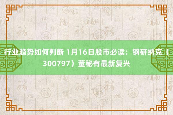 行业趋势如何判断 1月16日股市必读：钢研纳克（300797）董秘有最新复兴