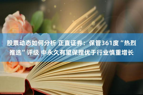 股票动态如何分析 正直证券：保管361度“热烈推选”评级 中永久有望保捏优于行业慎重增长