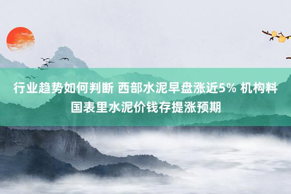 行业趋势如何判断 西部水泥早盘涨近5% 机构料国表里水泥价钱存提涨预期