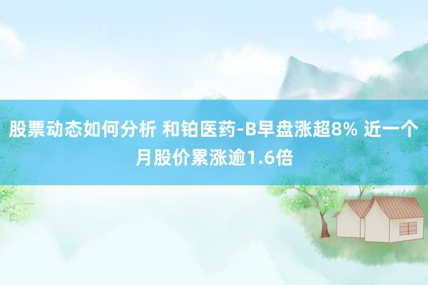 股票动态如何分析 和铂医药-B早盘涨超8% 近一个月股价累涨逾1.6倍