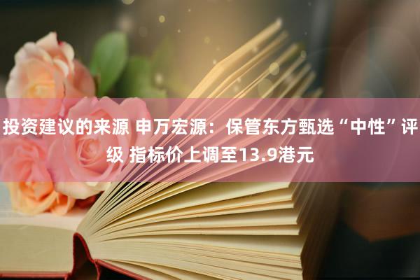 投资建议的来源 申万宏源：保管东方甄选“中性”评级 指标价上调至13.9港元