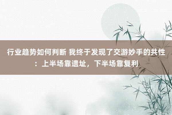 行业趋势如何判断 我终于发现了交游妙手的共性：上半场靠遗址，下半场靠复利