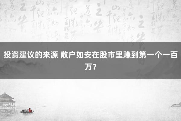 投资建议的来源 散户如安在股市里赚到第一个一百万？