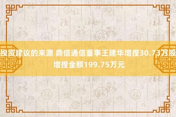 投资建议的来源 鼎信通信董事王建华增捏30.73万股 增捏金额199.75万元