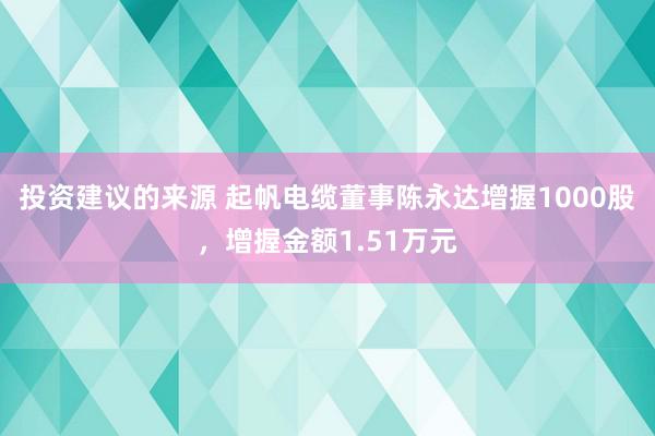 投资建议的来源 起帆电缆董事陈永达增握1000股，增握金额1.51万元