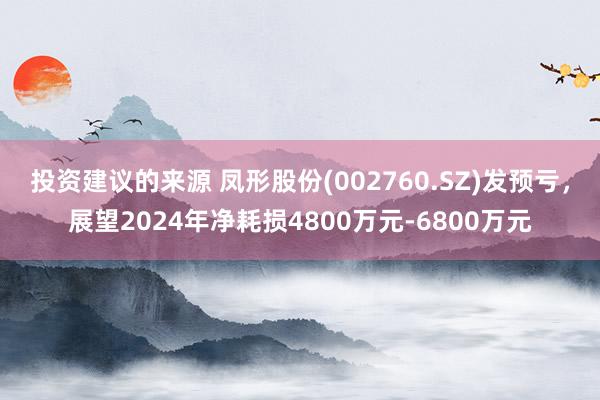 投资建议的来源 凤形股份(002760.SZ)发预亏，展望2024年净耗损4800万元-6800万元