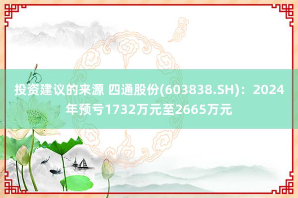 投资建议的来源 四通股份(603838.SH)：2024年预亏1732万元至2665万元