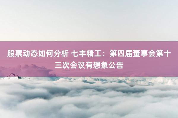 股票动态如何分析 七丰精工：第四届董事会第十三次会议有想象公告