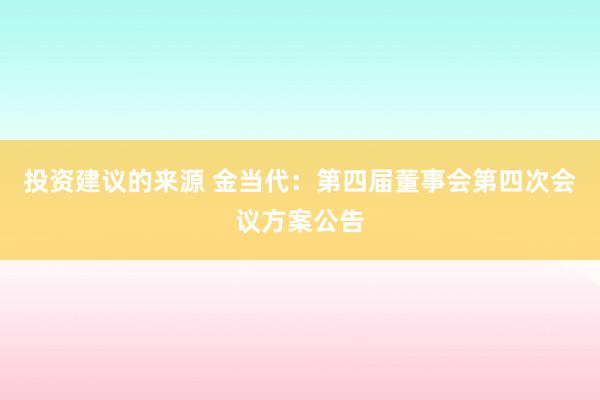 投资建议的来源 金当代：第四届董事会第四次会议方案公告