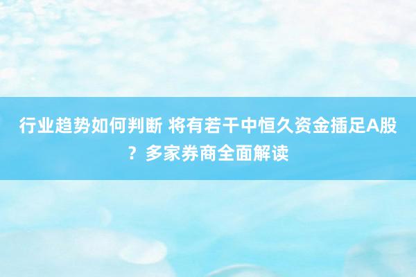 行业趋势如何判断 将有若干中恒久资金插足A股？多家券商全面解读