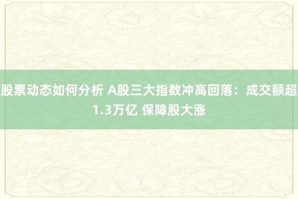 股票动态如何分析 A股三大指数冲高回落：成交额超1.3万亿 保障股大涨