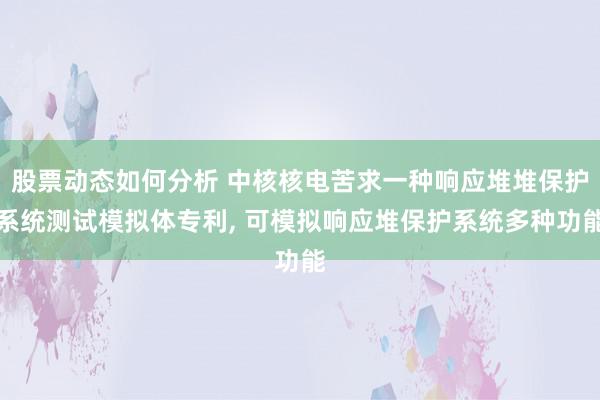 股票动态如何分析 中核核电苦求一种响应堆堆保护系统测试模拟体专利, 可模拟响应堆保护系统多种功能