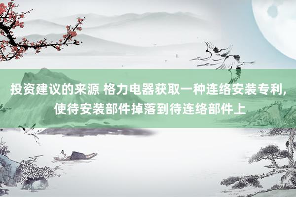 投资建议的来源 格力电器获取一种连络安装专利, 使待安装部件掉落到待连络部件上