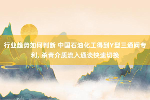 行业趋势如何判断 中国石油化工得到Y型三通阀专利, 杀青介质流入通谈快速切换