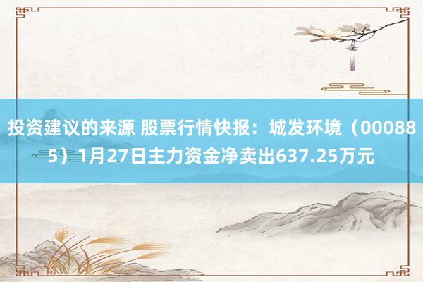 投资建议的来源 股票行情快报：城发环境（000885）1月27日主力资金净卖出637.25万元