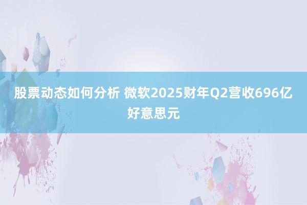 股票动态如何分析 微软2025财年Q2营收696亿好意思元