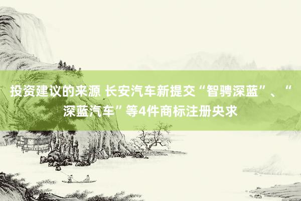 投资建议的来源 长安汽车新提交“智骋深蓝”、“深蓝汽车”等4件商标注册央求