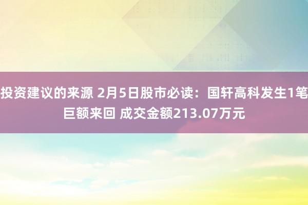 投资建议的来源 2月5日股市必读：国轩高科发生1笔巨额来回 成交金额213.07万元