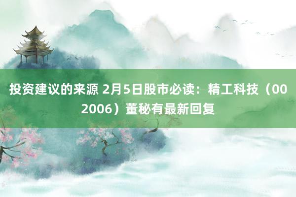 投资建议的来源 2月5日股市必读：精工科技（002006）董秘有最新回复