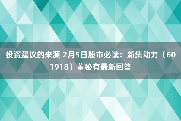 投资建议的来源 2月5日股市必读：新集动力（601918）董秘有最新回答