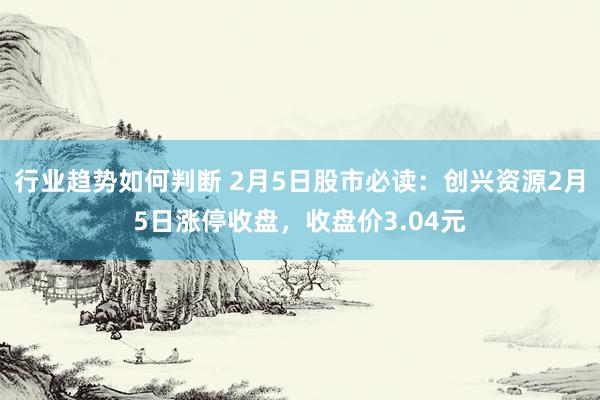 行业趋势如何判断 2月5日股市必读：创兴资源2月5日涨停收盘，收盘价3.04元