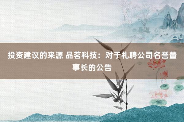 投资建议的来源 品茗科技：对于礼聘公司名誉董事长的公告