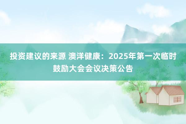 投资建议的来源 澳洋健康：2025年第一次临时鼓励大会会议决策公告