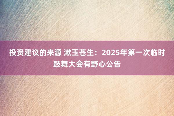 投资建议的来源 漱玉苍生：2025年第一次临时鼓舞大会有野心公告