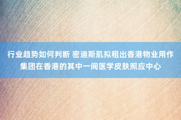 行业趋势如何判断 密迪斯肌拟租出香港物业用作集团在香港的其中一间医学皮肤照应中心