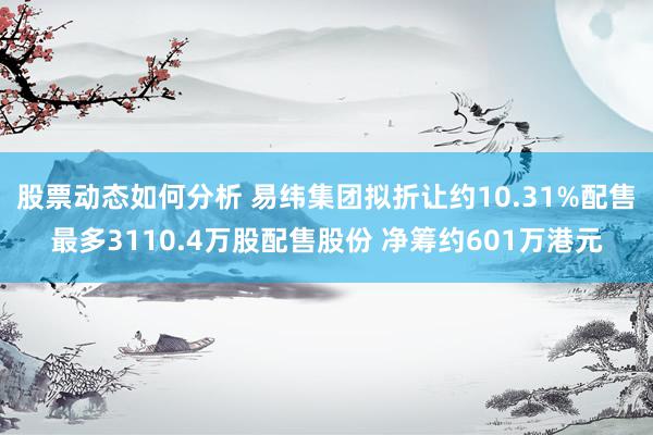 股票动态如何分析 易纬集团拟折让约10.31%配售最多3110.4万股配售股份 净筹约601万港元