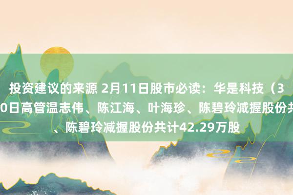 投资建议的来源 2月11日股市必读：华是科技（301218）2月10日高管温志伟、陈江海、叶海珍、陈碧玲减握股份共计42.29万股