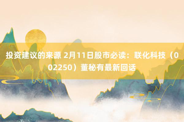 投资建议的来源 2月11日股市必读：联化科技（002250）董秘有最新回话