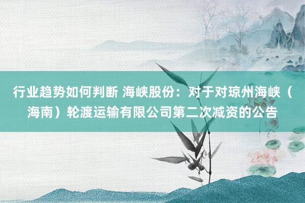 行业趋势如何判断 海峡股份：对于对琼州海峡（海南）轮渡运输有限公司第二次减资的公告