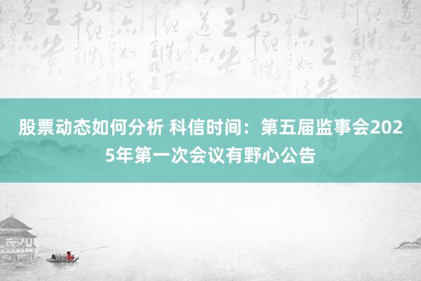 股票动态如何分析 科信时间：第五届监事会2025年第一次会议有野心公告