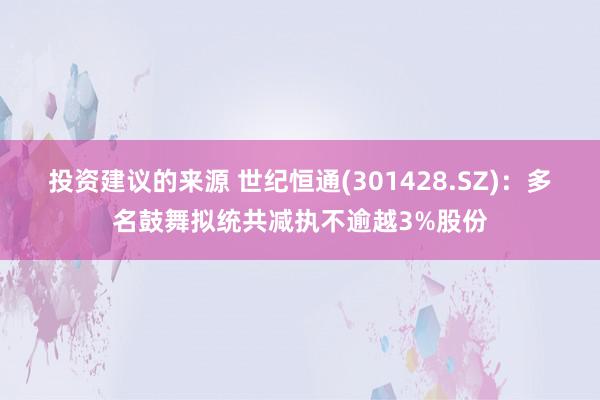 投资建议的来源 世纪恒通(301428.SZ)：多名鼓舞拟统共减执不逾越3%股份