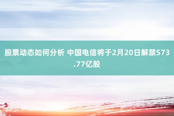 股票动态如何分析 中国电信将于2月20日解禁573.77亿股