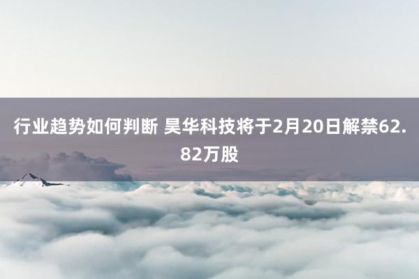 行业趋势如何判断 昊华科技将于2月20日解禁62.82万股