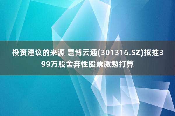 投资建议的来源 慧博云通(301316.SZ)拟推399万股舍弃性股票激勉打算