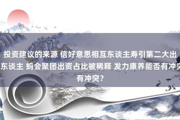 投资建议的来源 信好意思相互东谈主寿引第二大出资东谈主 蚂会聚团出资占比被稀释 发力康养能否有冲突？