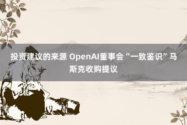 投资建议的来源 OpenAI董事会“一致鉴识”马斯克收购提议