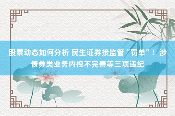 股票动态如何分析 民生证券接监管“罚单”！涉债券类业务内控不完善等三项违纪