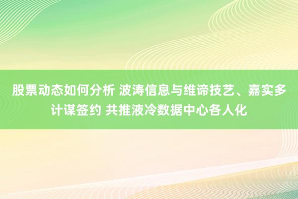 股票动态如何分析 波涛信息与维谛技艺、嘉实多计谋签约 共推液冷数据中心各人化